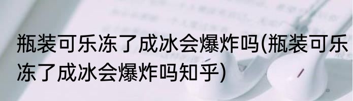 瓶装可乐冻了成冰会爆炸吗(瓶装可乐冻了成冰会爆炸吗知乎)