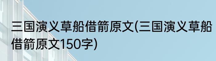 三国演义草船借箭原文(三国演义草船借箭原文150字)