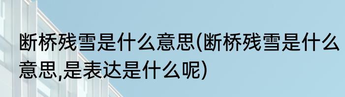断桥残雪是什么意思(断桥残雪是什么意思,是表达是什么呢)