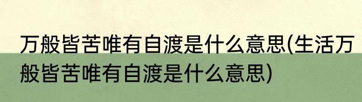 万般皆苦唯有自渡是什么意思(生活万般皆苦唯有自渡是什么意思)