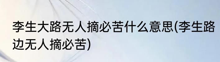 李生大路无人摘必苦什么意思(李生路边无人摘必苦)