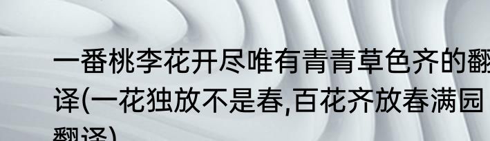 一番桃李花开尽唯有青青草色齐的翻译(一花独放不是春,百花齐放春满园 翻译)
