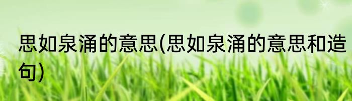 思如泉涌的意思(思如泉涌的意思和造句)