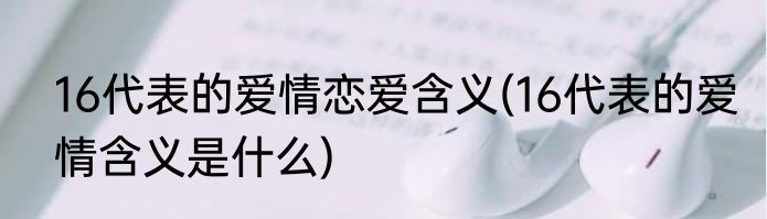 16代表的爱情恋爱含义(16代表的爱情含义是什么)