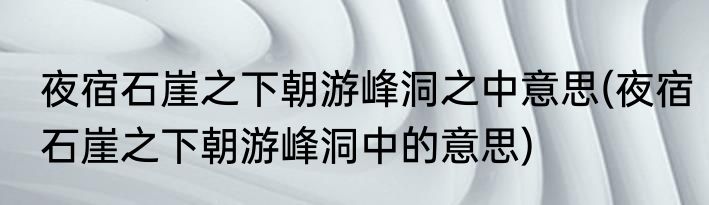 夜宿石崖之下朝游峰洞之中意思(夜宿石崖之下朝游峰洞中的意思)