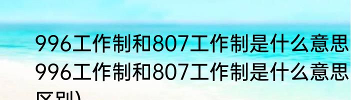 996工作制和807工作制是什么意思(996工作制和807工作制是什么意思区别)