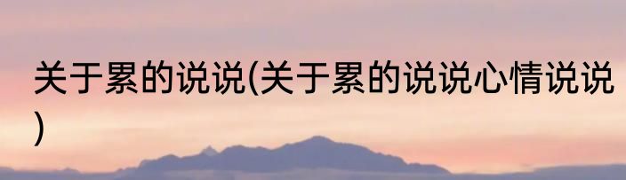 关于累的说说(关于累的说说心情说说)