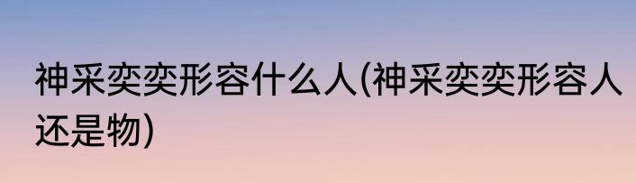 神采奕奕形容什么人(神采奕奕形容人还是物)
