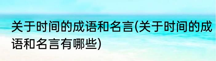 关于时间的成语和名言(关于时间的成语和名言有哪些)