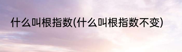 什么叫根指数(什么叫根指数不变)