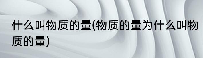 什么叫物质的量(物质的量为什么叫物质的量)