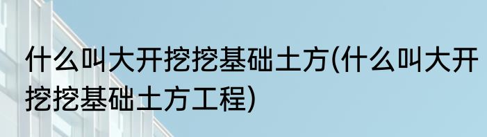 什么叫大开挖挖基础土方(什么叫大开挖挖基础土方工程)