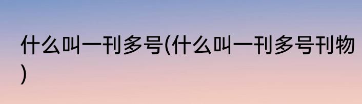 什么叫一刊多号(什么叫一刊多号刊物)