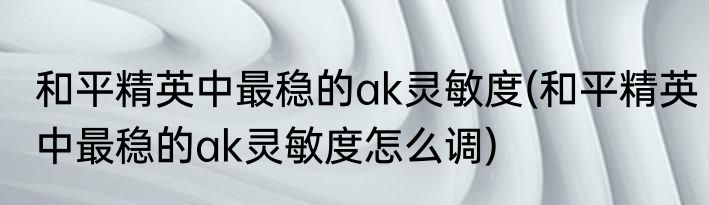 和平精英中最稳的ak灵敏度(和平精英中最稳的ak灵敏度怎么调)