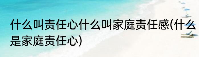 什么叫责任心什么叫家庭责任感(什么是家庭责任心)