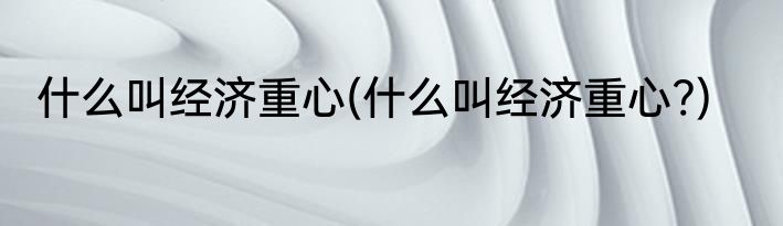 什么叫经济重心(什么叫经济重心?)