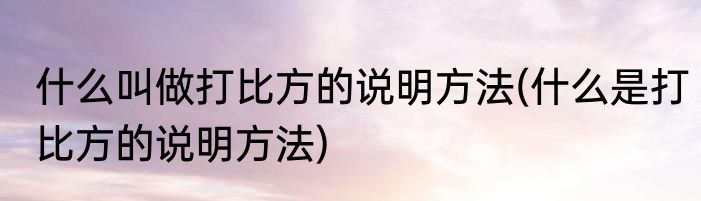 什么叫做打比方的说明方法(什么是打比方的说明方法)