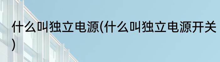 什么叫独立电源(什么叫独立电源开关)