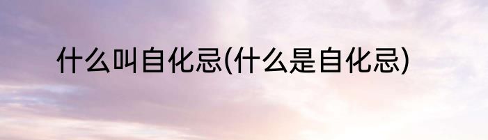 什么叫自化忌(什么是自化忌)