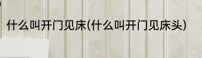 什么叫开门见床(什么叫开门见床头)