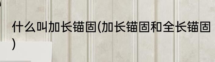 什么叫加长锚固(加长锚固和全长锚固)