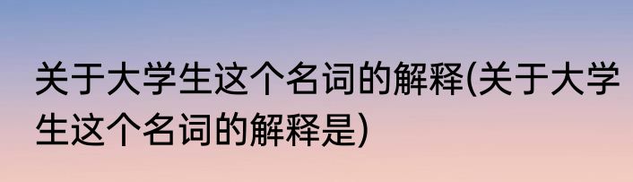 关于大学生这个名词的解释(关于大学生这个名词的解释是)