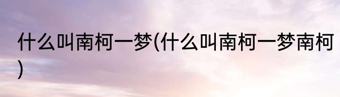 什么叫南柯一梦(什么叫南柯一梦南柯)
