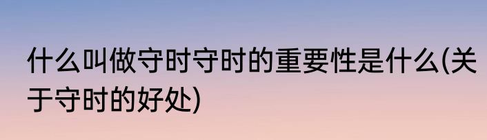 什么叫做守时守时的重要性是什么(关于守时的好处)
