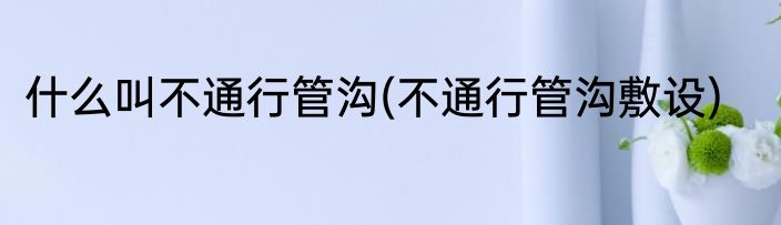 什么叫不通行管沟(不通行管沟敷设)