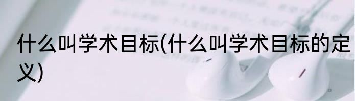 什么叫学术目标(什么叫学术目标的定义)
