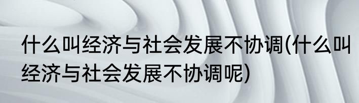 什么叫经济与社会发展不协调(什么叫经济与社会发展不协调呢)