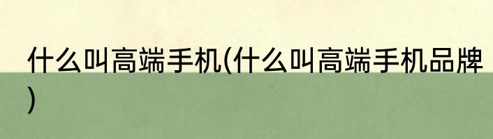 什么叫高端手机(什么叫高端手机品牌)