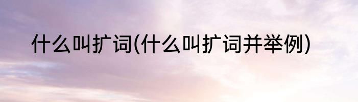 什么叫扩词(什么叫扩词并举例)