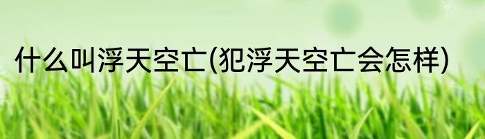 什么叫浮天空亡(犯浮天空亡会怎样)