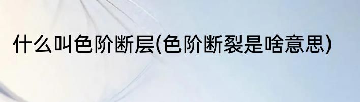 什么叫色阶断层(色阶断裂是啥意思)