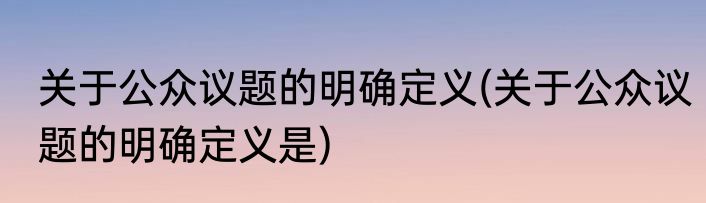 关于公众议题的明确定义(关于公众议题的明确定义是)
