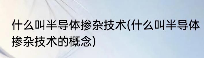 什么叫半导体掺杂技术(什么叫半导体掺杂技术的概念)