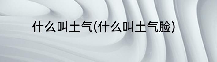 什么叫土气(什么叫土气脸)
