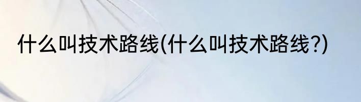 什么叫技术路线(什么叫技术路线?)