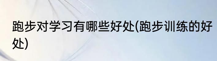 跑步对学习有哪些好处(跑步训练的好处)
