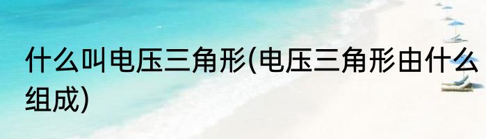 什么叫电压三角形(电压三角形由什么组成)