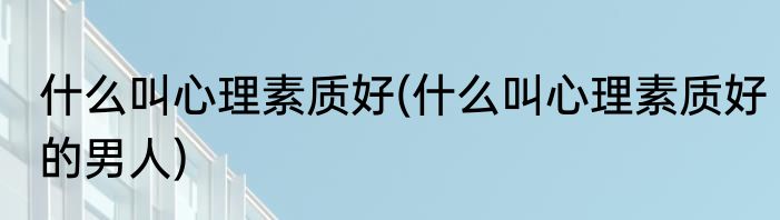 什么叫心理素质好(什么叫心理素质好的男人)