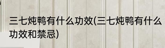 三七炖鸭有什么功效(三七炖鸭有什么功效和禁忌)
