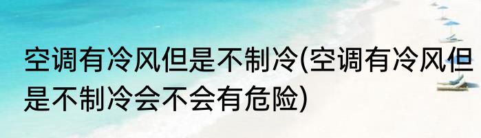 空调有冷风但是不制冷(空调有冷风但是不制冷会不会有危险)