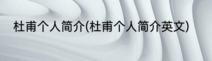 杜甫个人简介(杜甫个人简介英文)