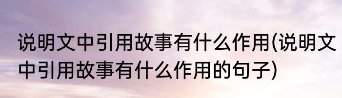说明文中引用故事有什么作用(说明文中引用故事有什么作用的句子)