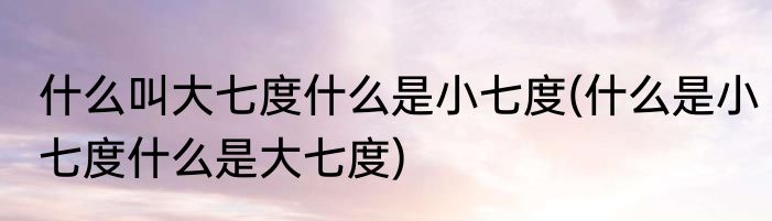 什么叫大七度什么是小七度(什么是小七度什么是大七度)