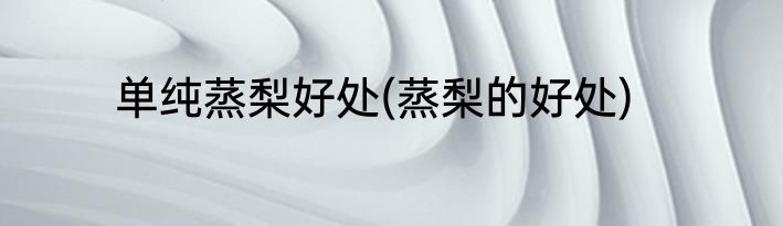 单纯蒸梨好处(蒸梨的好处)