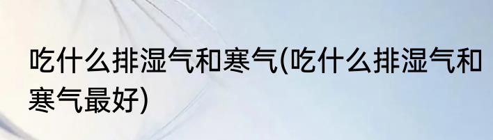 吃什么排湿气和寒气(吃什么排湿气和寒气最好)
