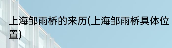 上海邹雨桥的来历(上海邹雨桥具体位置)